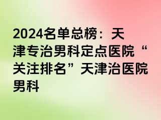 2024名单总榜：天津专治男科定点医院“关注排名”天津治医院男科