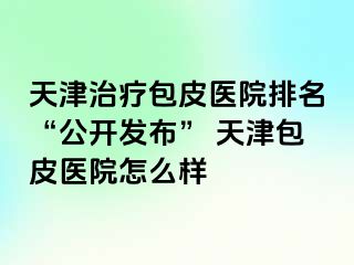 天津治疗包皮医院排名“公开发布” 天津包皮医院怎么样