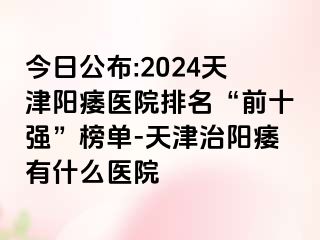 今日公布:2024天津阳痿医院排名“前十强”榜单-天津治阳痿有什么医院