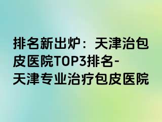 排名新出炉：天津治包皮医院TOP3排名-天津专业治疗包皮医院