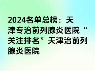 2024名单总榜：天津专治前列腺炎医院“关注排名”天津治前列腺炎医院