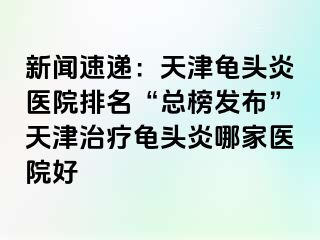 新闻速递：天津龟头炎医院排名“总榜发布”天津治疗龟头炎哪家医院好