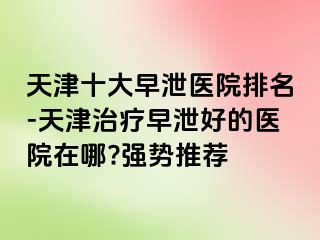 天津十大早泄医院排名-天津治疗早泄好的医院在哪?强势推荐