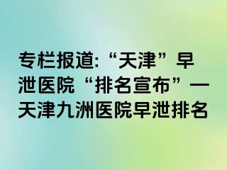 专栏报道:“天津”早泄医院“排名宣布”—天津九洲医院早泄排名