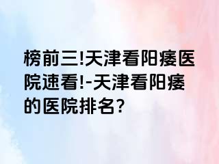 榜前三!天津看阳痿医院速看!-天津看阳痿的医院排名?