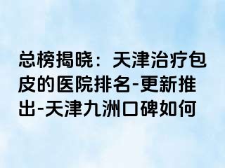 总榜揭晓：天津治疗包皮的医院排名-更新推出-天津九洲口碑如何