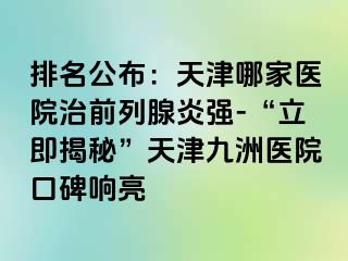 排名公布：天津哪家医院治前列腺炎强-“立即揭秘”天津九洲医院口碑响亮