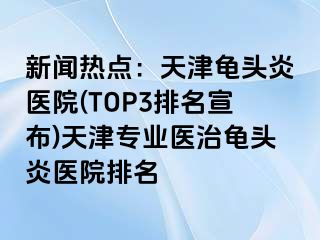 新闻热点：天津龟头炎医院(TOP3排名宣布)天津专业医治龟头炎医院排名