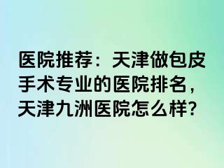 医院推荐：天津做包皮手术专业的医院排名，天津九洲医院怎么样?