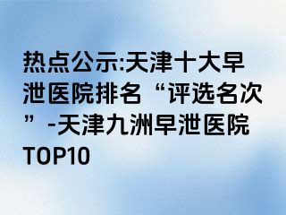 热点公示:天津十大早泄医院排名“评选名次”-天津九洲早泄医院TOP10