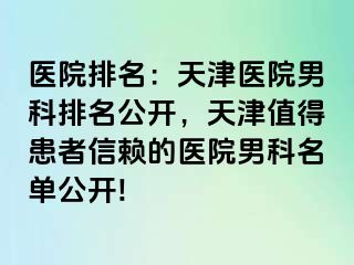 医院排名：天津医院男科排名公开，天津值得患者信赖的医院男科名单公开!