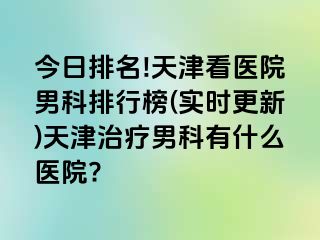 今日排名!天津看医院男科排行榜(实时更新)天津治疗男科有什么医院?