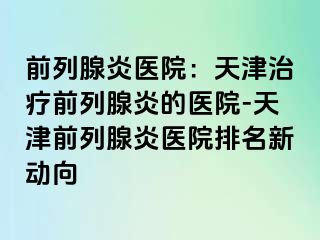 前列腺炎医院：天津治疗前列腺炎的医院-天津前列腺炎医院排名新动向