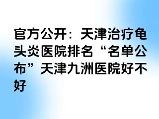 官方公开：天津治疗龟头炎医院排名“名单公布”天津九洲医院好不好