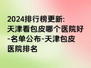 2024排行榜更新:天津看包皮哪个医院好-名单公布-天津包皮医院排名