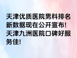 天津优质医院男科排名新数据现在公开宣布!天津九洲医院口碑好服务佳!