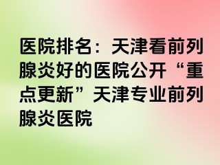 医院排名：天津看前列腺炎好的医院公开“重点更新”天津专业前列腺炎医院