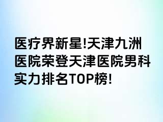 医疗界新星!天津九洲医院荣登天津医院男科实力排名TOP榜!