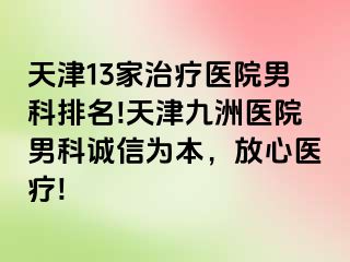 天津13家治疗医院男科排名!天津九洲医院男科诚信为本，放心医疗!