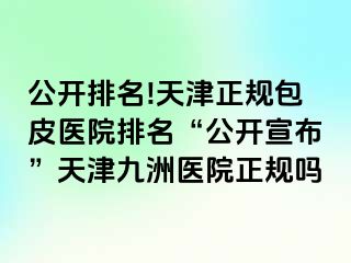 公开排名!天津正规包皮医院排名“公开宣布”天津九洲医院正规吗