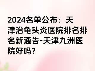 2024名单公布：天津治龟头炎医院排名排名新通告-天津九洲医院好吗?