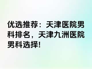 优选推荐：天津医院男科排名，天津九洲医院男科选择!