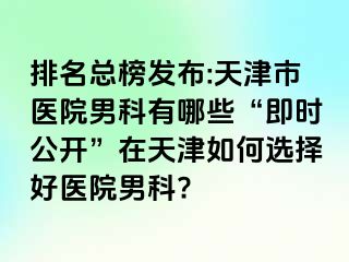 排名总榜发布:天津市医院男科有哪些“即时公开”在天津如何选择好医院男科?