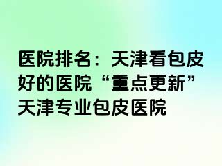 医院排名：天津看包皮好的医院“重点更新”天津专业包皮医院