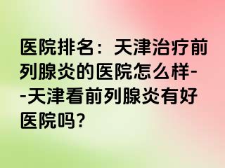 医院排名：天津治疗前列腺炎的医院怎么样--天津看前列腺炎有好医院吗?