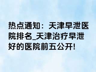 热点通知：天津早泄医院排名_天津治疗早泄好的医院前五公开!