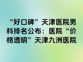 “好口碑”天津医院男科排名公布：医院“价格透明”天津九洲医院