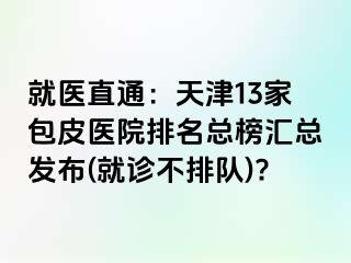 就医直通：天津13家包皮医院排名总榜汇总发布(就诊不排队)?