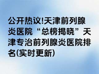 公开热议!天津前列腺炎医院“总榜揭晓”天津专治前列腺炎医院排名(实时更新)