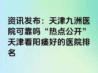 资讯发布：天津九洲医院可靠吗“热点公开”天津看阳痿好的医院排名