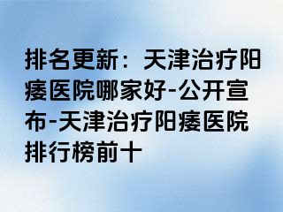 排名更新：天津治疗阳痿医院哪家好-公开宣布-天津治疗阳痿医院排行榜前十