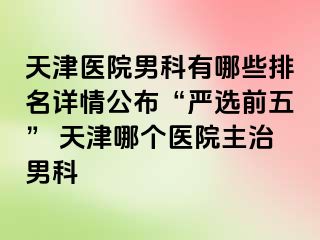 天津医院男科有哪些排名详情公布“严选前五” 天津哪个医院主治男科