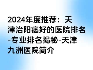 2024年度推荐：天津治阳痿好的医院排名-专业排名揭秘-天津九洲医院简介