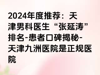 2024年度推荐：天津男科医生“张延涛”排名-患者口碑揭秘-天津九洲医院是正规医院