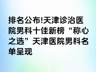 排名公布!天津诊治医院男科十佳新榜“称心之选”天津医院男科名单呈现