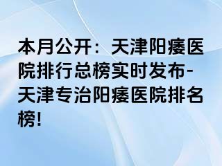 本月公开：天津阳痿医院排行总榜实时发布-天津专治阳痿医院排名榜!