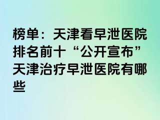 榜单：天津看早泄医院排名前十“公开宣布”天津治疗早泄医院有哪些