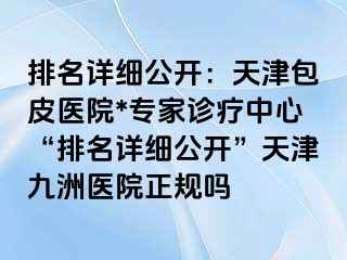 排名详细公开：天津包皮医院*专家诊疗中心“排名详细公开”天津九洲医院正规吗