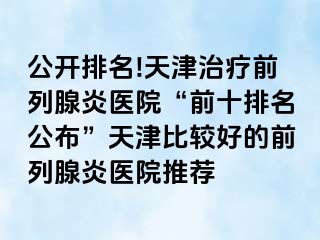 公开排名!天津治疗前列腺炎医院“前十排名公布”天津比较好的前列腺炎医院推荐