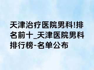 天津治疗医院男科!排名前十_天津医院男科排行榜-名单公布