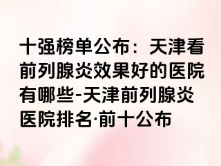 十强榜单公布：天津看前列腺炎效果好的医院有哪些-天津前列腺炎医院排名·前十公布