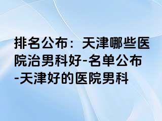 排名公布：天津哪些医院治男科好-名单公布-天津好的医院男科