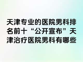 天津专业的医院男科排名前十“公开宣布”天津治疗医院男科有哪些