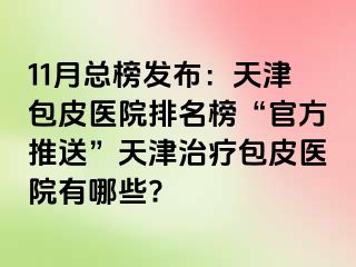 11月总榜发布：天津包皮医院排名榜“官方推送”天津治疗包皮医院有哪些?