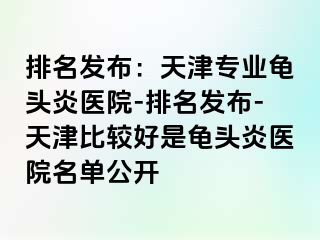 排名发布：天津专业龟头炎医院-排名发布-天津比较好是龟头炎医院名单公开