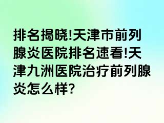 排名揭晓!天津市前列腺炎医院排名速看!天津九洲医院治疗前列腺炎怎么样?